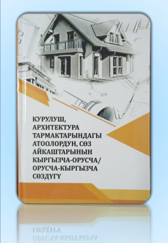 КУРУЛУШ, АРХИТЕКТУРА  ТАРМАКТАРЫНДАГЫ  АТООЛОРДУН,  СЄЗ АЙКАШТАРЫНЫН  КЫРГЫЗЧА-ОРУСЧА/  ОРУСЧА-КЫРГЫЗЧА  СӨЗДҮГҮ
